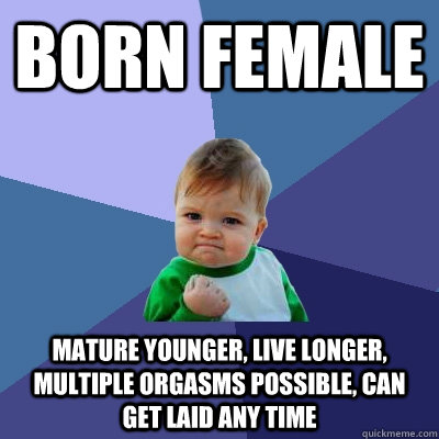 born female mature younger, live longer, multiple orgasms possible, can get laid any time  - born female mature younger, live longer, multiple orgasms possible, can get laid any time   Success Kid