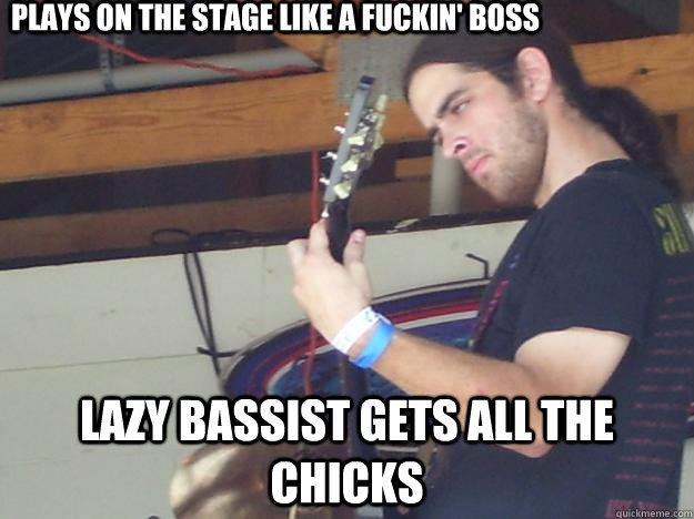 plays on the stage like a fuckin' boss lazy bassist gets all the chicks  