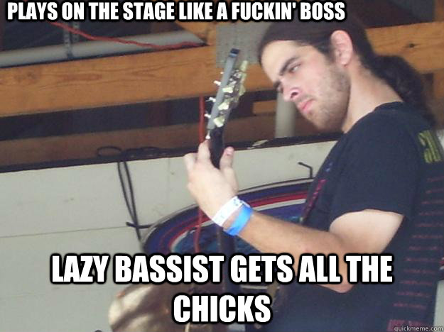plays on the stage like a fuckin' boss lazy bassist gets all the chicks - plays on the stage like a fuckin' boss lazy bassist gets all the chicks  Scumbag Guitarist