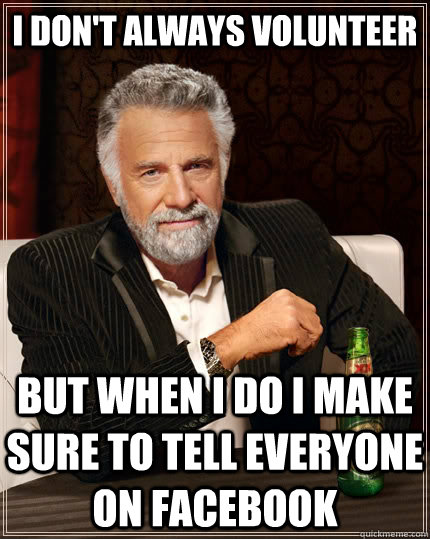 I don't always volunteer but when I do I make sure to tell everyone on facebook  The Most Interesting Man In The World