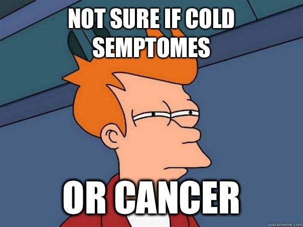 Not sure if cold semptomes  Or cancer  Futurama Fry