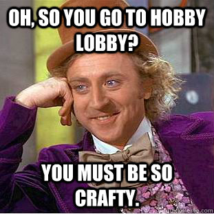 Oh, so you go to Hobby LObby? You must be so crafty.  Creepy Wonka
