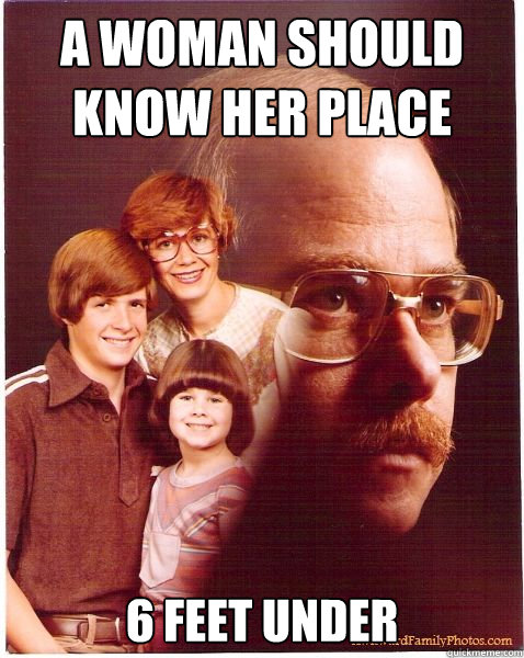 A woman should know her place 6 feet under  Vengeance Dad