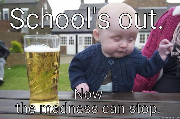 SCHOOL'S OUT. NOW THE MADNESS CAN STOP. drunk baby