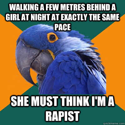Walking a few metres behind a girl at night at exactly the same pace she must think i'm a rapist  Paranoid Parrot