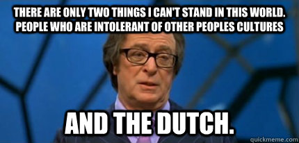 there are only two things I can't stand in this world. People who are intolerant of other peoples cultures  and the dutch. - there are only two things I can't stand in this world. People who are intolerant of other peoples cultures  and the dutch.  Almost Politically Correct Nigel Powers
