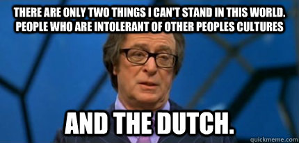 there are only two things I can't stand in this world. People who are intolerant of other peoples cultures  and the dutch.  