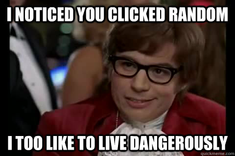 I noticed you clicked Random i too like to live dangerously  Dangerously - Austin Powers