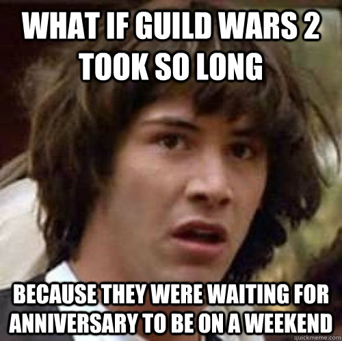 what if guild wars 2 took so long because they were waiting for anniversary to be on a weekend - what if guild wars 2 took so long because they were waiting for anniversary to be on a weekend  Misc