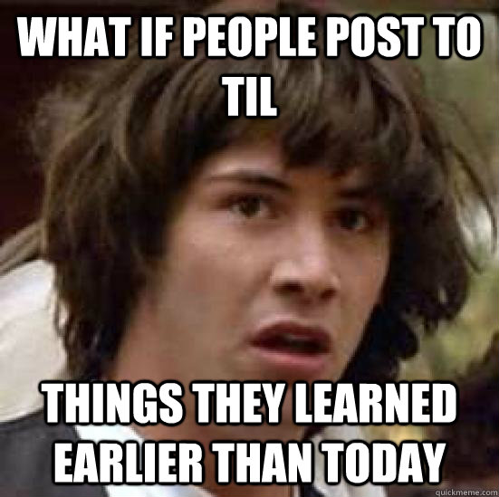 what if people post to TIL things they learned earlier than today  - what if people post to TIL things they learned earlier than today   conspiracy keanu