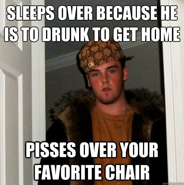 sleeps over because he is to drunk to get home pisses over your favorite chair - sleeps over because he is to drunk to get home pisses over your favorite chair  Scumbag Steve