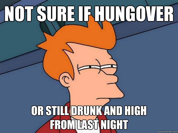 Not sure if hungover or still drunk and high 
from last night  Futurama Fry