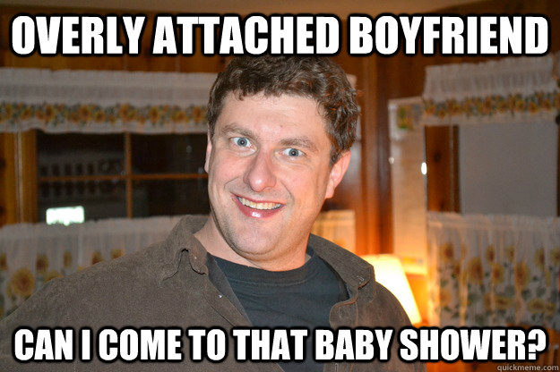 Overly Attached Boyfriend Can I come to that baby shower?  Overly Attached Boyfriend