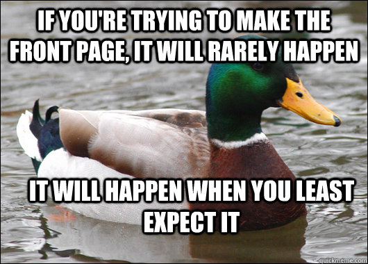If you're trying to make the front page, it will rarely happen it will happen when you least expect it  Actual Advice Mallard