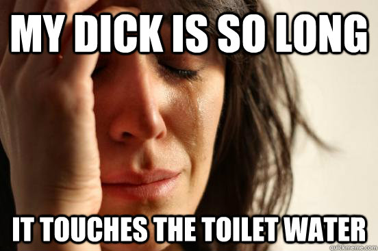 my dick is so long it touches the toilet water  First World Problems