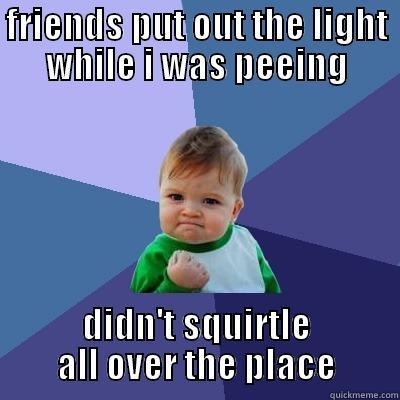 FRIENDS PUT OUT THE LIGHT WHILE I WAS PEEING DIDN'T SQUIRTLE ALL OVER THE PLACE Success Kid
