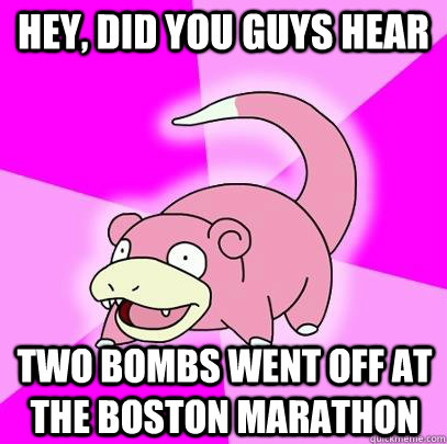 Hey, did you guys hear Two bombs went off at the Boston Marathon  Slowpoke