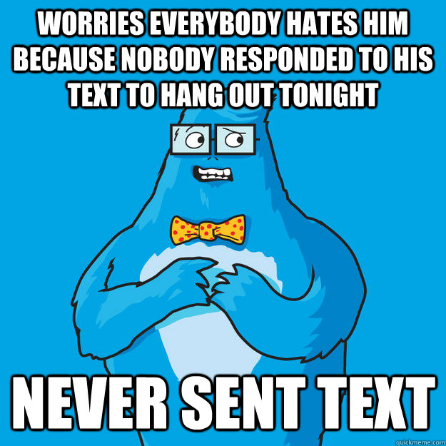 Worries everybody hates him because nobody responded to his text to hang out tonight Never sent text  Awkward Yeti