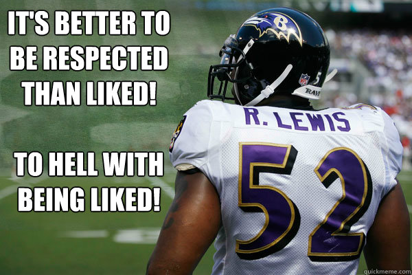 It's better to be respected than liked!

To hell with being liked!  Ray Lewis