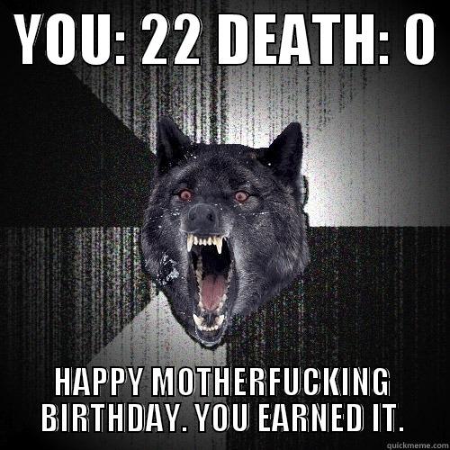  YOU: 22 DEATH: 0  HAPPY MOTHERFUCKING BIRTHDAY. YOU EARNED IT. Insanity Wolf