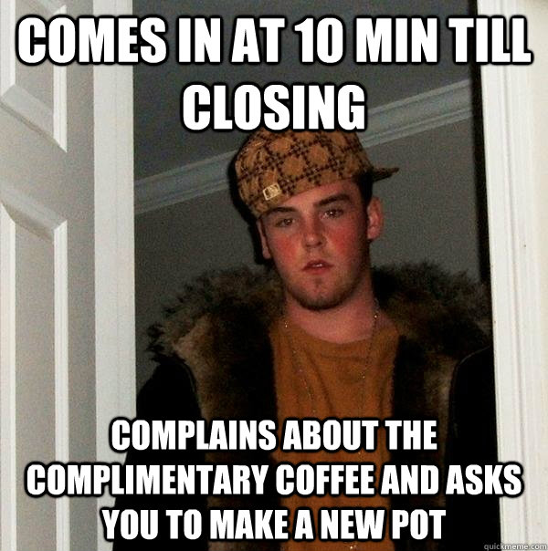 Comes in at 10 min till closing complains about the complimentary coffee and asks you to make a new pot  Scumbag Steve