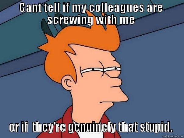 Thursday Dilemma - CANT TELL IF MY COLLEAGUES ARE SCREWING WITH ME OR IF  THEY'RE GENUINELY THAT STUPID. Futurama Fry