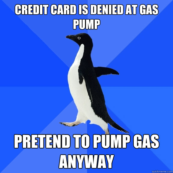 Credit card is denied at gas pump pretend to pump gas anyway  Socially Awkward Penguin