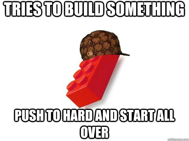 Tries to build something  Push to hard and start all over - Tries to build something  Push to hard and start all over  Scumbag Lego Happened Today