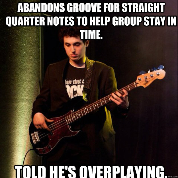 Abandons groove for straight quarter notes to help group stay in time. TOLD HE'S OVERPLAYING.  Sad Bassist