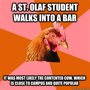 A st. olaf student walks into a bar it was most likely the contented cow, which is close to campus and quite popular  Anti-Joke Chicken