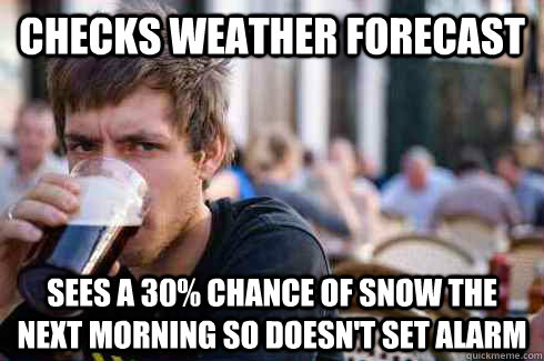 Checks Weather Forecast Sees a 30% chance of snow the next morning so doesn't set alarm   Lazy College Senior