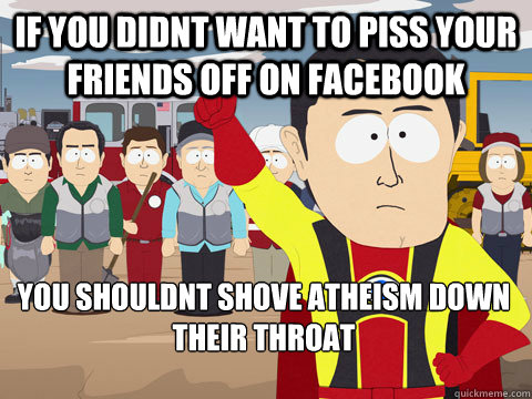 If you didnt want to piss your friends off on facebook You shouldnt shove atheism down their throat - If you didnt want to piss your friends off on facebook You shouldnt shove atheism down their throat  Captain Hindsight