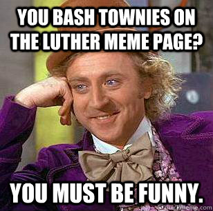You bash townies on the Luther meme page? You must be funny.  Condescending Wonka