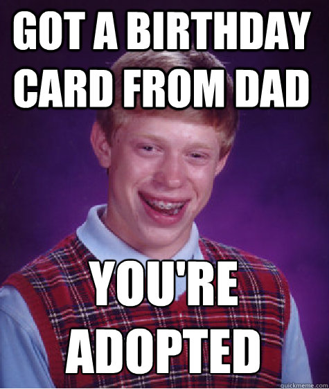 You're adopted gOT A BIRTHDAY CARD FROM DAD.