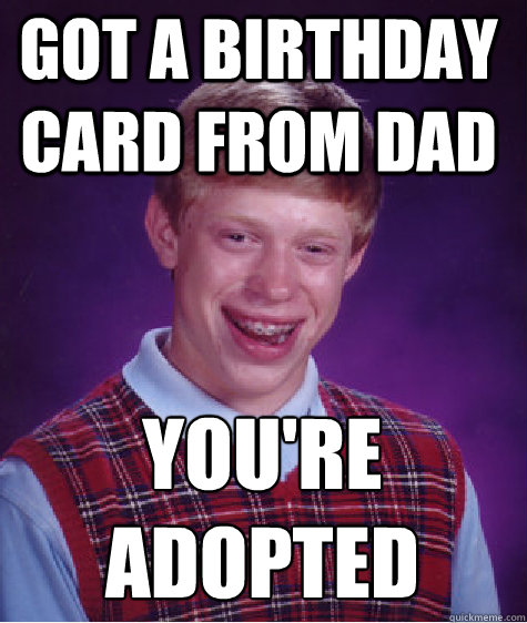 You're adopted gOT A BIRTHDAY CARD FROM DAD  Bad Luck Brian
