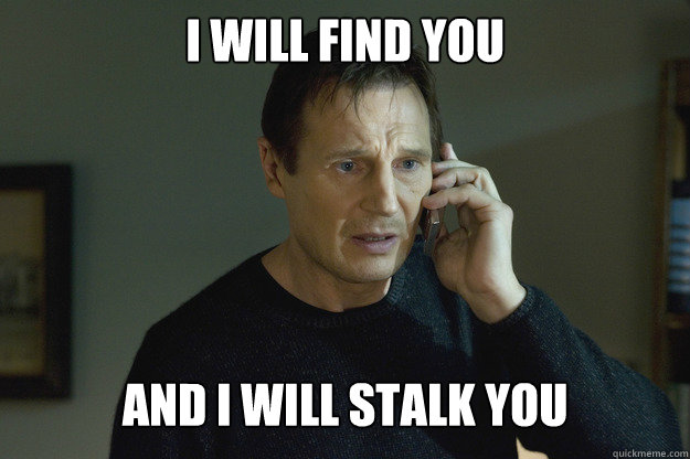 I will find you And i will stalk you  Taken