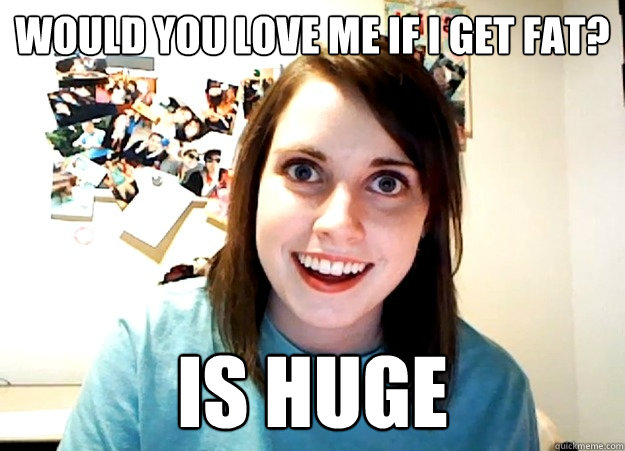 would you love me if I get fat? is huge - would you love me if I get fat? is huge  Overly Attached Girlfriend