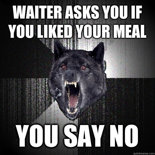 Waiter asks you if you liked your meal you say no  Insanity Wolf