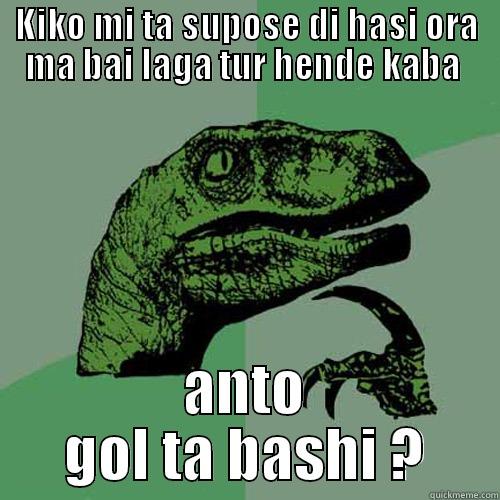 What  - KIKO MI TA SUPOSE DI HASI ORA MA BAI LAGA TUR HENDE KABA  ANTO GOL TA BASHI ? Philosoraptor