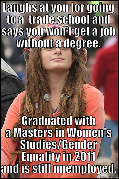 LAUGHS AT YOU FOR GOING TO A  TRADE SCHOOL AND SAYS YOU WON'T GET A JOB WITHOUT A DEGREE. GRADUATED WITH A MASTERS IN WOMEN'S STUDIES/GENDER EQUALITY IN 2011 AND IS STILL UNEMPLOYED. College Liberal