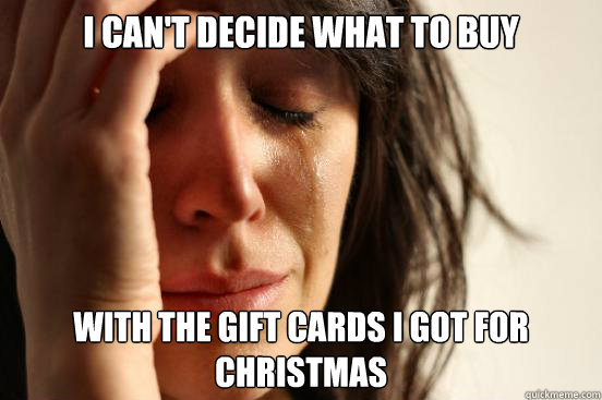 I can't decide what to buy with the gift cards I got for christmas  First World Problems