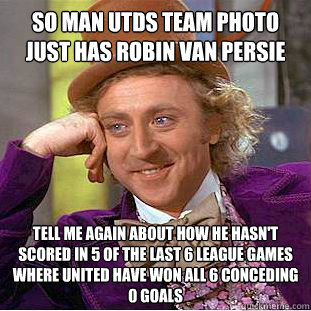 So Man Utds team photo just has robin van persie Tell me again about how he hasn't scored in 5 of the last 6 league games where united have won all 6 conceding 0 goals  Condescending Wonka
