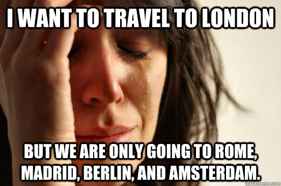 I want to travel to London But we are only going to Rome, Madrid, Berlin, and Amsterdam. - I want to travel to London But we are only going to Rome, Madrid, Berlin, and Amsterdam.  First World Problems