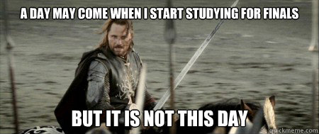 A day may come when I start studying for finals but it is not this day  