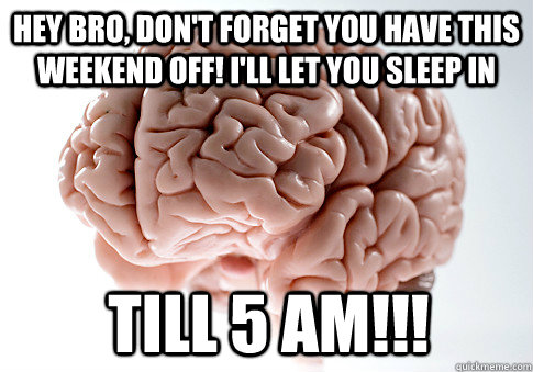Hey Bro, don't forget you have this weekend off! I'll let you sleep in till 5 am!!! - Hey Bro, don't forget you have this weekend off! I'll let you sleep in till 5 am!!!  Scumbag Brain