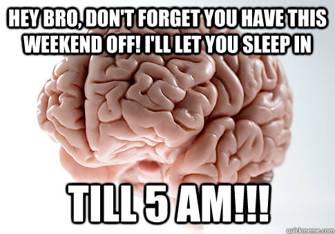 Hey Bro, don't forget you have this weekend off! I'll let you sleep in till 5 am!!!  Scumbag Brain
