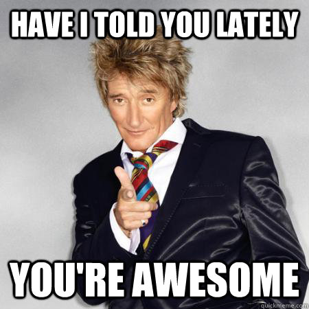 Have I told you lately You're awesome - Have I told you lately You're awesome  Rod Stewart Troll