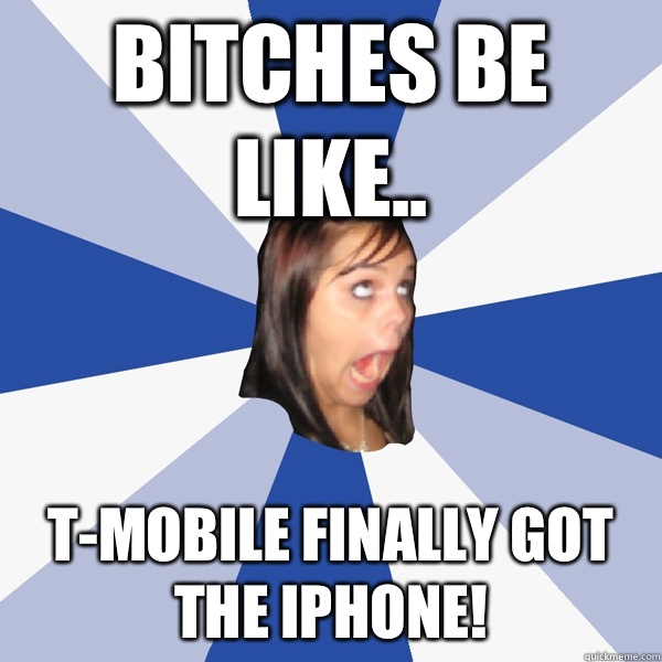 BITCHES BE LIKE.. T-MOBILE FINALLY GOT THE IPHONE!  Annoying Facebook Girl