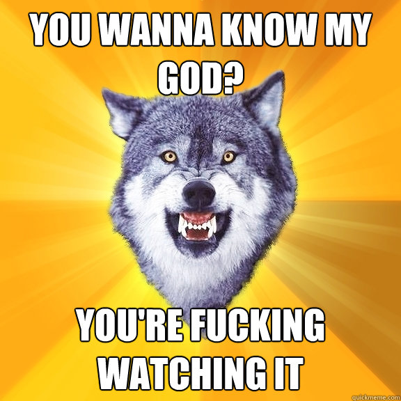 You wanna know my god? you're fucking watching it  Courage Wolf