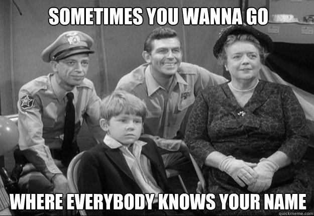 Sometimes you wanna go where everybody knows your name  The Andy Griffith Show